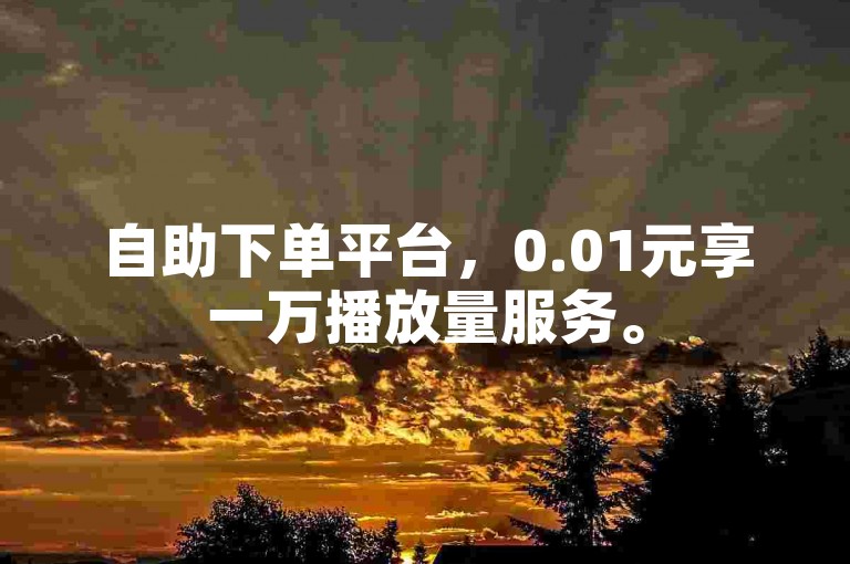 自助下单平台，0.01元享一万播放量服务。