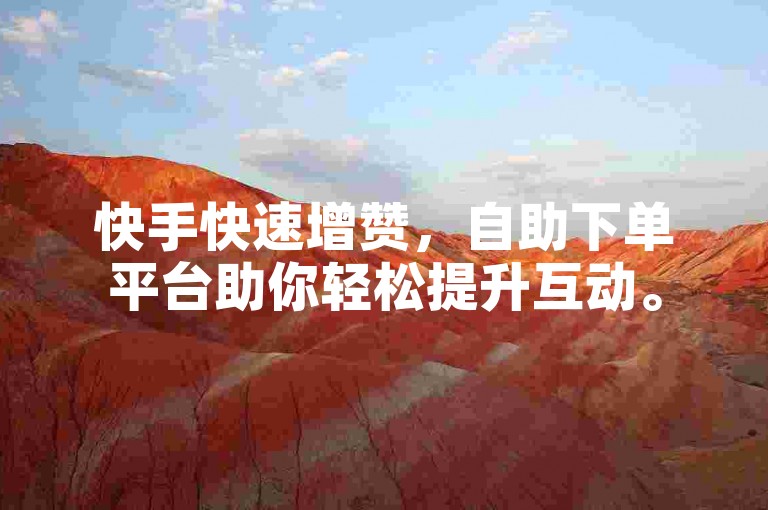 快手快速增赞，自助下单平台助你轻松提升互动。