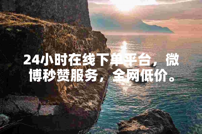 24小时在线下单平台，微博秒赞服务，全网低价。