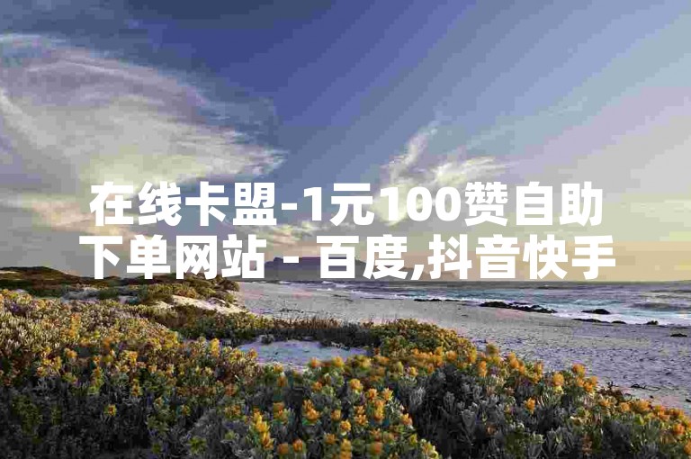 在线卡盟-1元100赞自助下单网站 - 百度,抖音快手刷播放