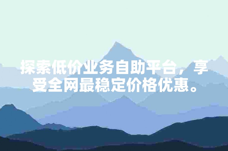 探索低价业务自助平台，享受全网最稳定价格优惠。