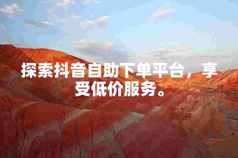 探索抖音自助下单平台，享受低价服务。