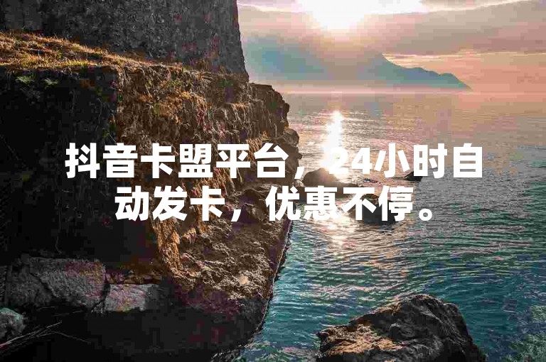 抖音卡盟平台，24小时自动发卡，优惠不停。
