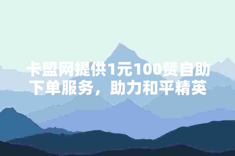 卡盟网提供1元100赞自助下单服务，助力和平精英玩家。