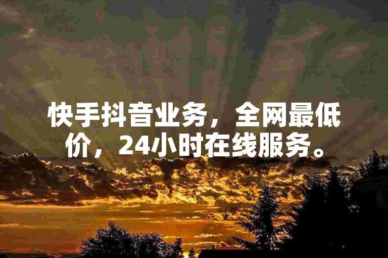 快手抖音业务，全网最低价，24小时在线服务。