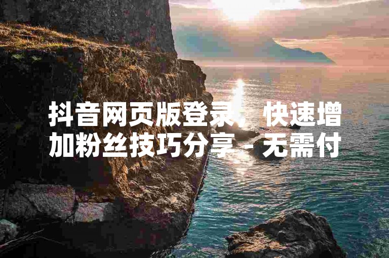 抖音网页版登录，快速增加粉丝技巧分享 - 无需付费