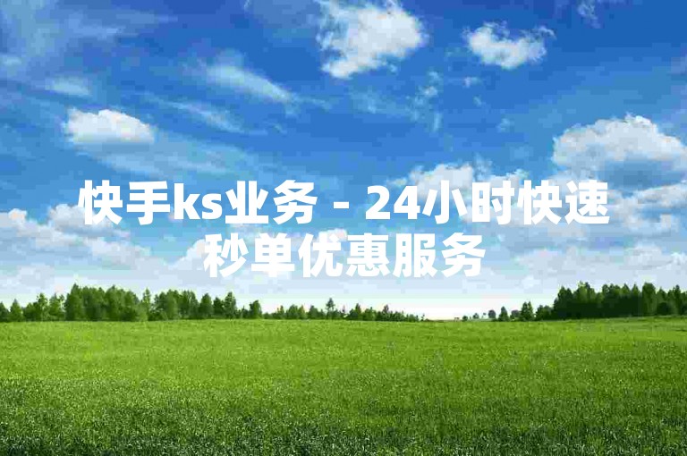 快手ks业务 - 24小时快速秒单优惠服务