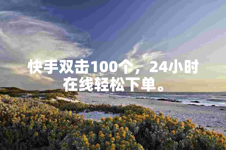 快手双击100个，24小时在线轻松下单。