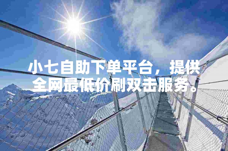 小七自助下单平台，提供全网最低价刷双击服务。