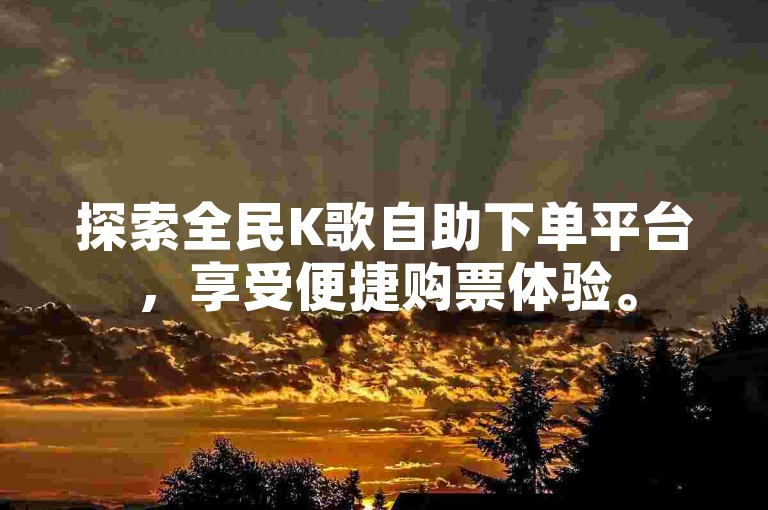 探索全民K歌自助下单平台，享受便捷购票体验。