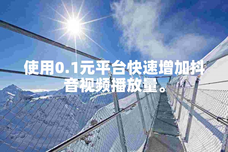 使用0.1元平台快速增加抖音视频播放量。