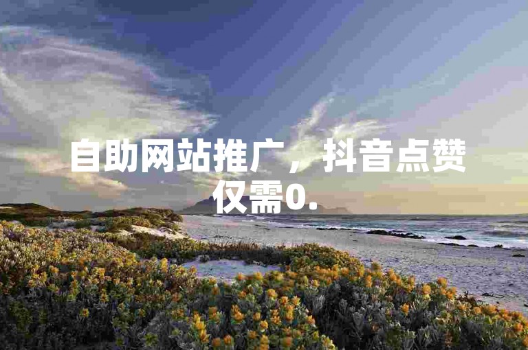 自助网站推广，抖音点赞仅需0.5元/100个。