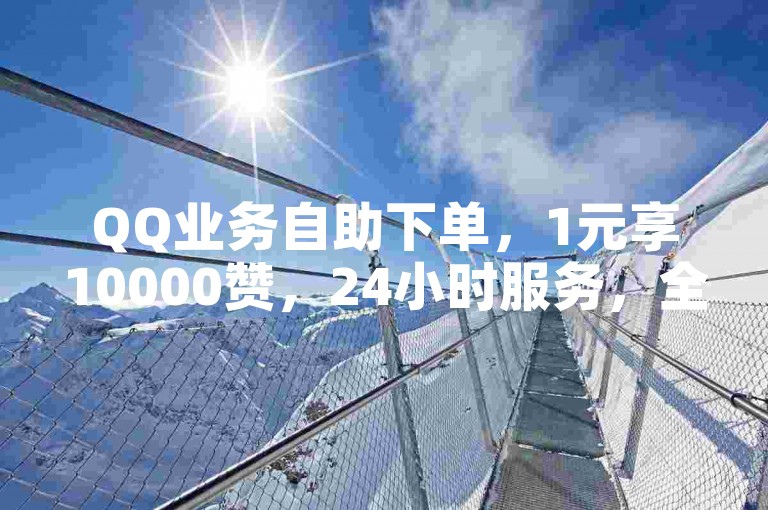 QQ业务自助下单，1元享10000赞，24小时服务，全网最低价。
