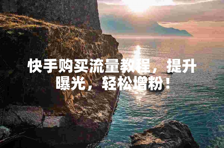 快手购买流量教程，提升曝光，轻松增粉！