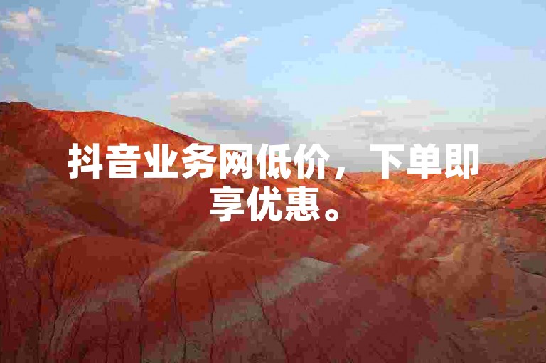 抖音业务网低价，下单即享优惠。