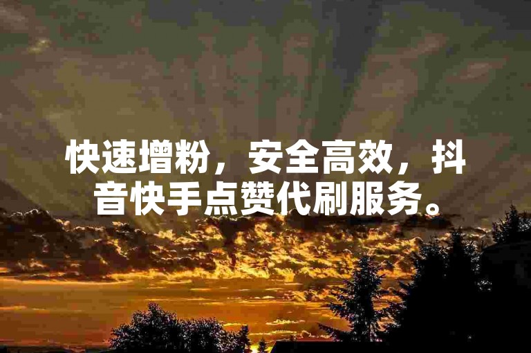 快速增粉，安全高效，抖音快手点赞代刷服务。