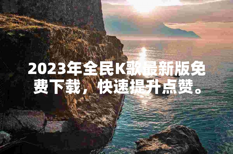 2023年全民K歌最新版免费下载，快速提升点赞。