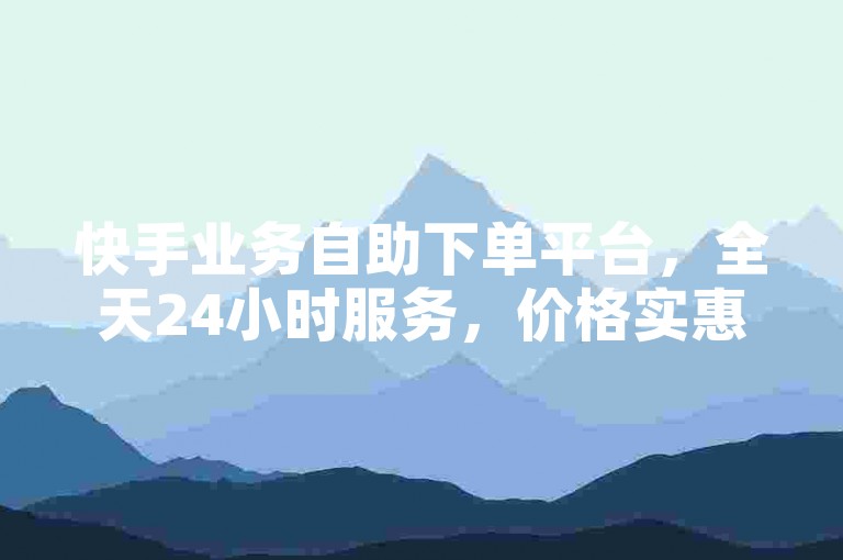 快手业务自助下单平台，全天24小时服务，价格实惠。