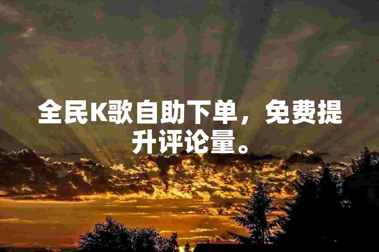 全民K歌自助下单，免费提升评论量。