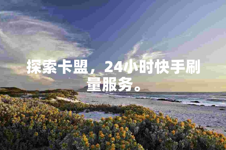 探索卡盟，24小时快手刷量服务。