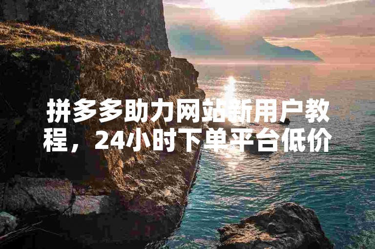 拼多多助力网站新用户教程，24小时下单平台低价优惠。