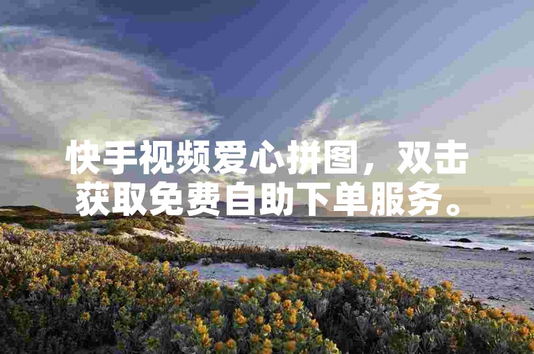 快手视频爱心拼图，双击获取免费自助下单服务。