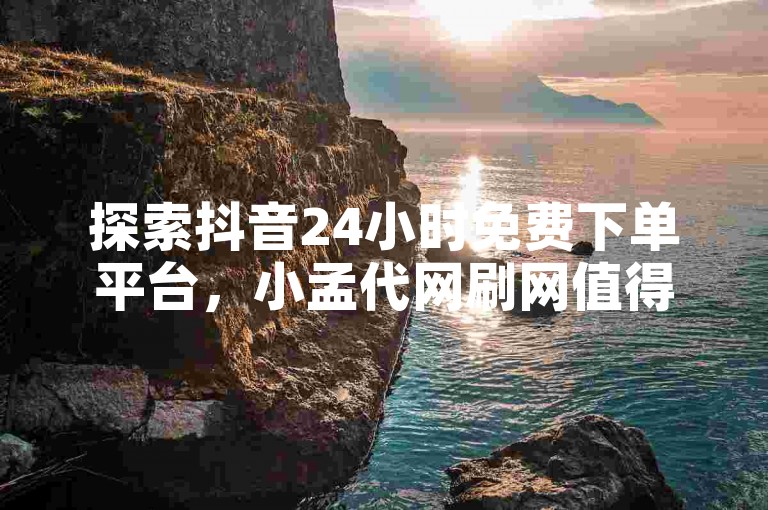 探索抖音24小时免费下单平台，小孟代网刷网值得信赖。