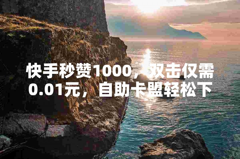 快手秒赞1000，双击仅需0.01元，自助卡盟轻松下单。