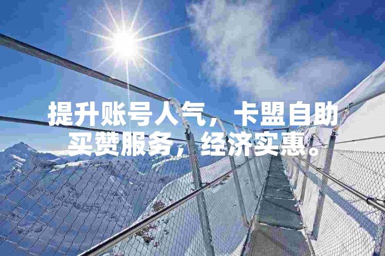 提升账号人气，卡盟自助买赞服务，经济实惠。