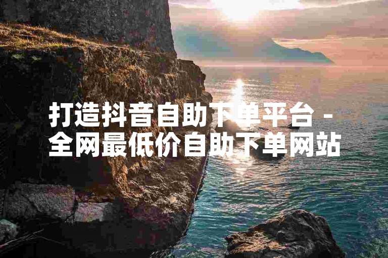 打造抖音自助下单平台 - 全网最低价自助下单网站
