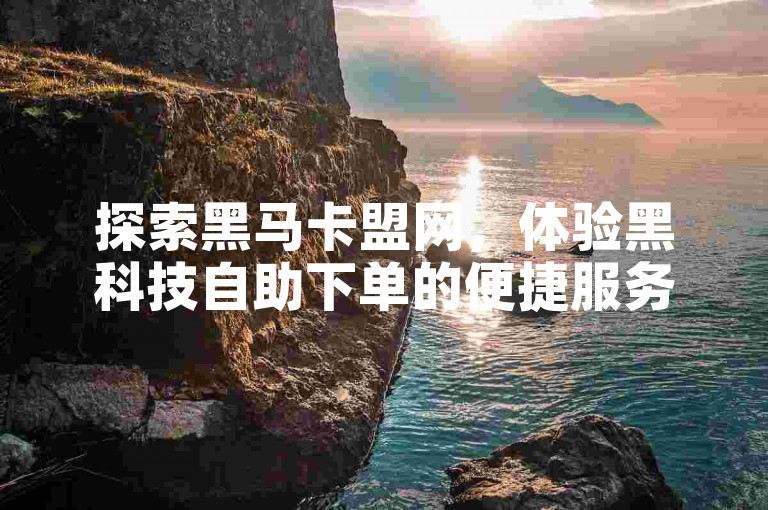 探索黑马卡盟网，体验黑科技自助下单的便捷服务。