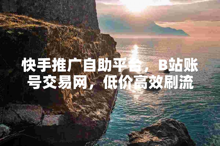 快手推广自助平台，B站账号交易网，低价高效刷流量。