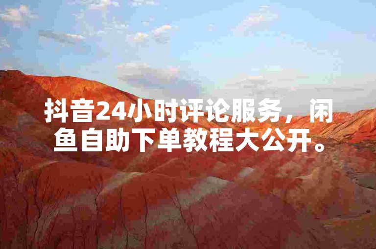 抖音24小时评论服务，闲鱼自助下单教程大公开。