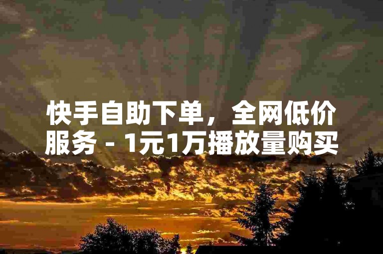 快手自助下单，全网低价服务 - 1元1万播放量购买教程。