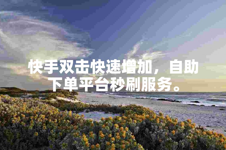 快手双击快速增加，自助下单平台秒刷服务。