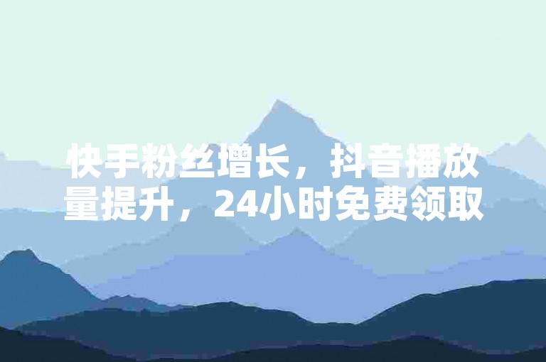 快手粉丝增长，抖音播放量提升，24小时免费领取。