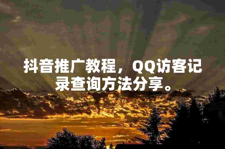 抖音推广教程，QQ访客记录查询方法分享。