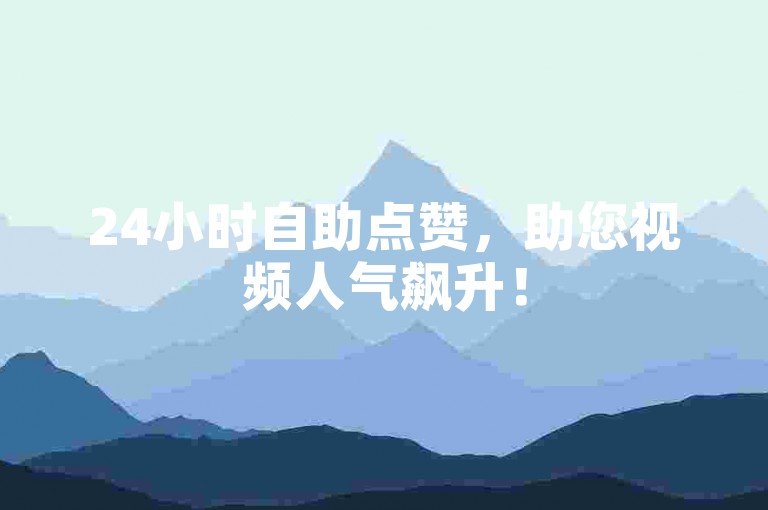 24小时自助点赞，助您视频人气飙升！