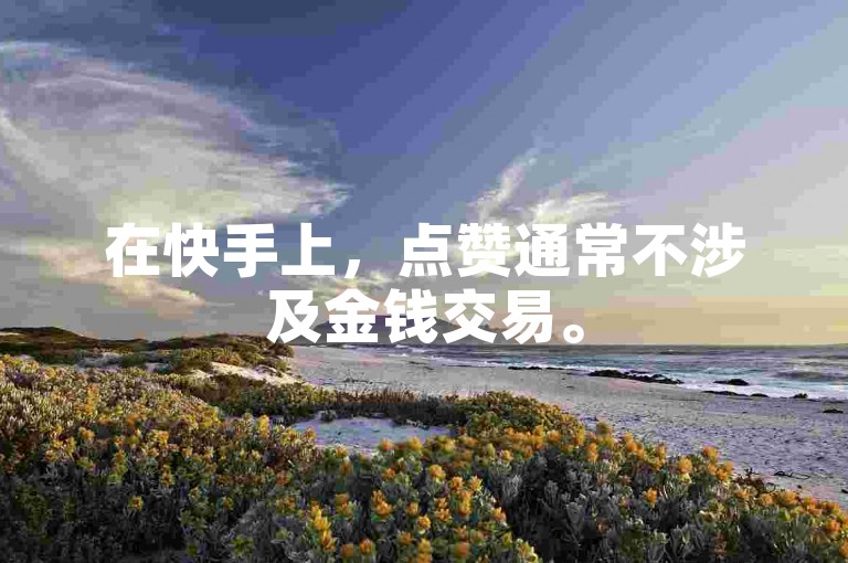 在快手上，点赞通常不涉及金钱交易。