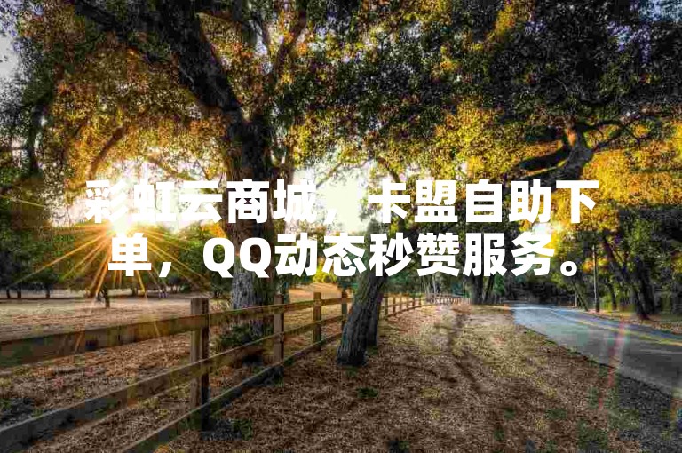 彩虹云商城，卡盟自助下单，QQ动态秒赞服务。