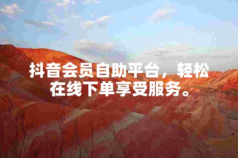 抖音会员自助平台，轻松在线下单享受服务。