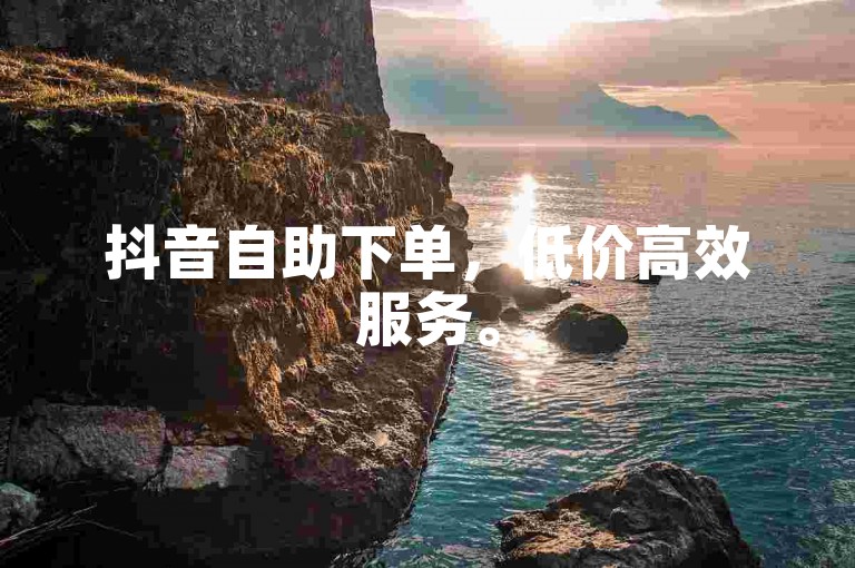抖音自助下单，低价高效服务。