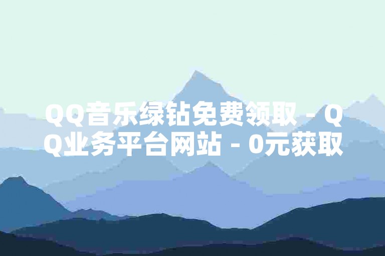 QQ音乐绿钻免费领取 - QQ业务平台网站 - 0元获取10000赞