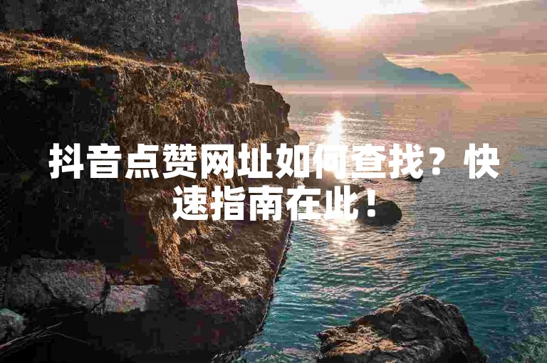 抖音点赞网址如何查找？快速指南在此！