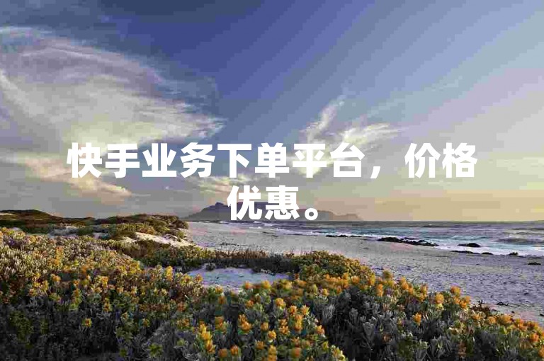 快手业务下单平台，价格优惠。