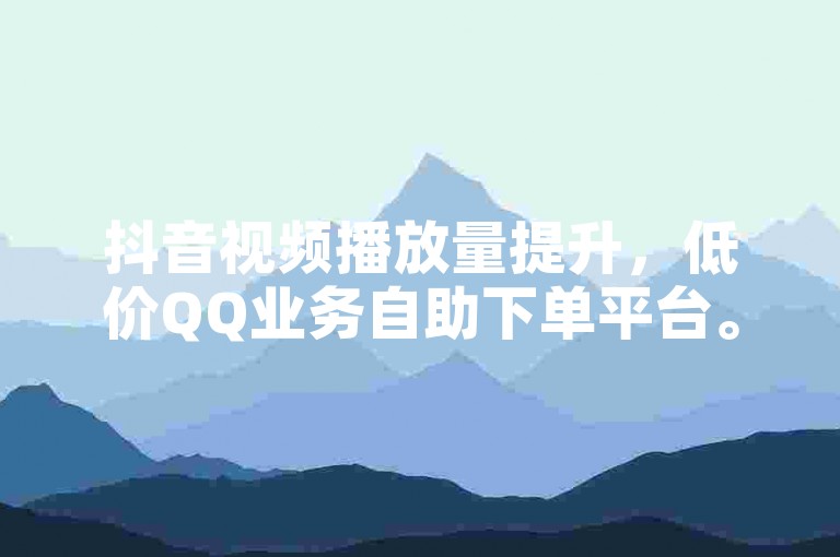 抖音视频播放量提升，低价QQ业务自助下单平台。