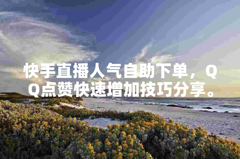 快手直播人气自助下单，QQ点赞快速增加技巧分享。