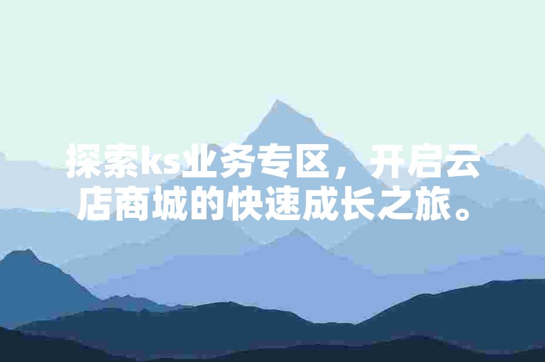 探索ks业务专区，开启云店商城的快速成长之旅。