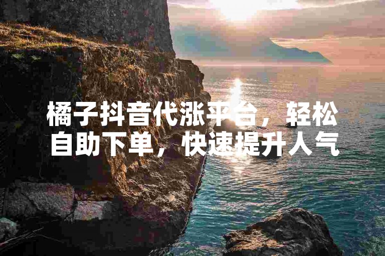 橘子抖音代涨平台，轻松自助下单，快速提升人气。