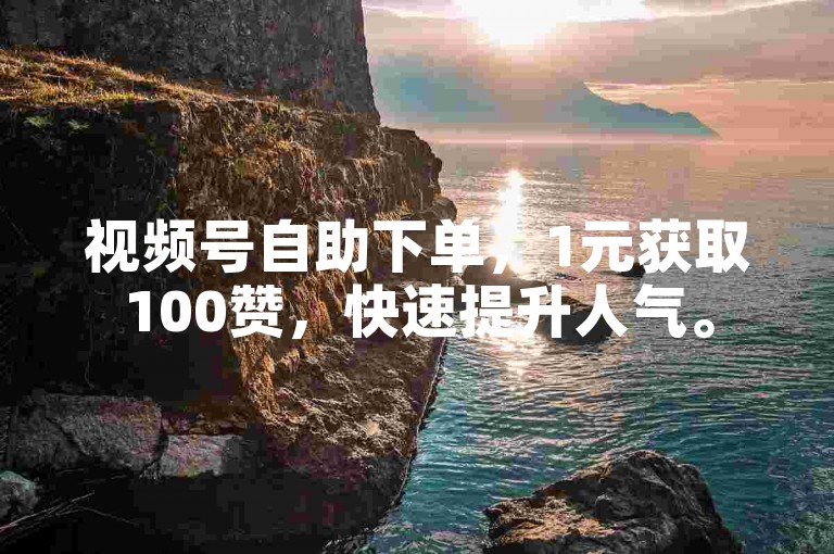视频号自助下单，1元获取100赞，快速提升人气。
